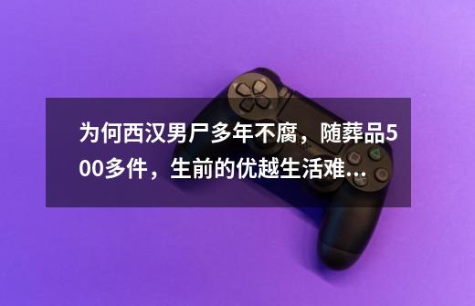 为何西汉男尸多年不腐，随葬品500多件，生前的优越生活难以想象呢？_陪葬品能收藏吗-第1张-游戏资讯-智辉网络