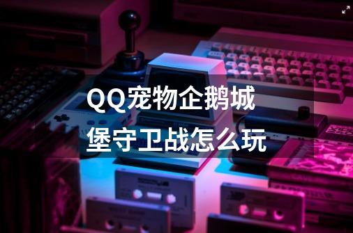 QQ宠物企鹅城堡守卫战怎么玩-第1张-游戏资讯-智辉网络