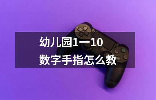 幼儿园1一10数字手指怎么教-第1张-游戏资讯-智辉网络