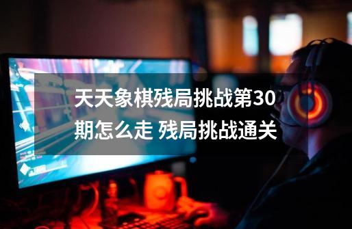 天天象棋残局挑战第30期怎么走 残局挑战通关-第1张-游戏资讯-智辉网络