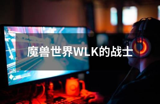 魔兽世界WLK的战士-第1张-游戏资讯-智辉网络