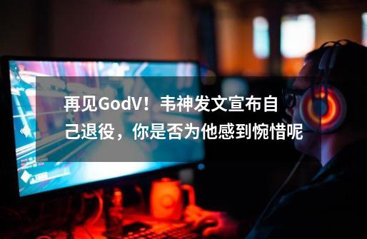 再见GodV！韦神发文宣布自己退役，你是否为他感到惋惜呢-第1张-游戏资讯-智辉网络