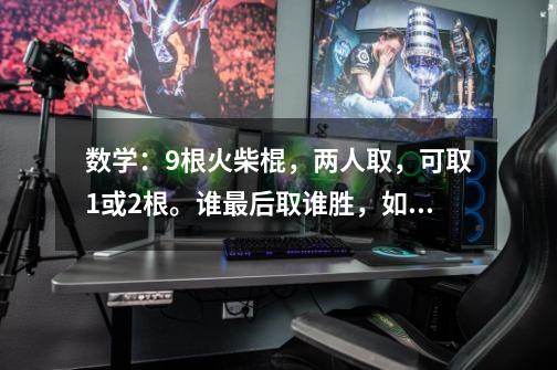 数学：9根火柴棍，两人取，可取1或2根。谁最后取谁胜，如何取才能得胜-第1张-游戏资讯-智辉网络