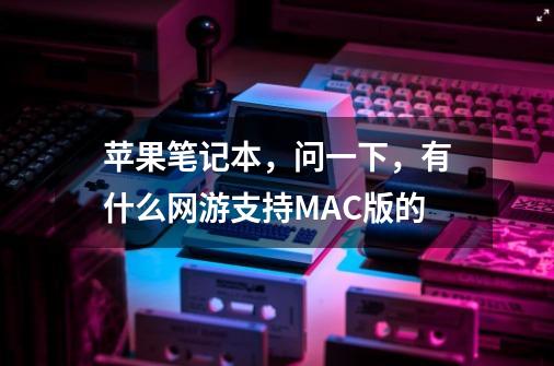 苹果笔记本，问一下，有什么网游支持MAC版的-第1张-游戏资讯-智辉网络