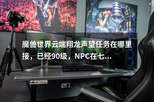 魔兽世界云端翔龙声望任务在哪里接，已经90级，NPC在七星殿哪里啊，找不到唉-第1张-游戏资讯-智辉网络