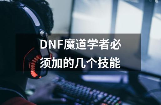 DNF魔道学者必须加的几个技能-第1张-游戏资讯-智辉网络