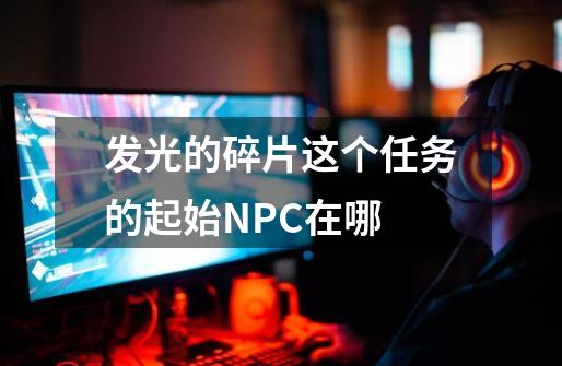 发光的碎片这个任务的起始NPC在哪-第1张-游戏资讯-智辉网络