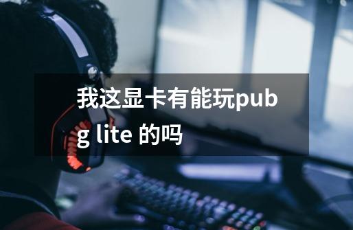 我这显卡有能玩pubg lite 的吗-第1张-游戏资讯-智辉网络