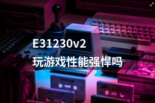 E31230v2玩游戏性能强悍吗-第1张-游戏资讯-智辉网络