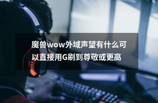 魔兽wow外域声望有什么可以直接用G刷到尊敬或更高-第1张-游戏资讯-智辉网络