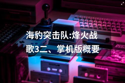 海豹突击队:烽火战歌3二、掌机版概要-第1张-游戏资讯-智辉网络