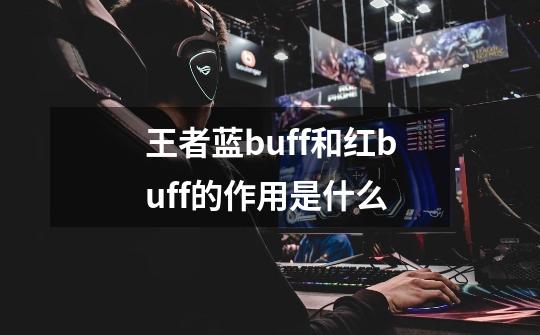 王者蓝buff和红buff的作用是什么-第1张-游戏资讯-智辉网络