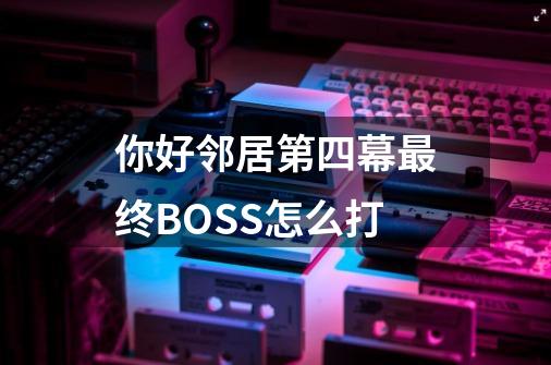 你好邻居第四幕最终BOSS怎么打-第1张-游戏资讯-智辉网络