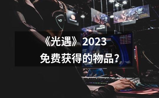 《光遇》2023 免费获得的物品？-第1张-游戏资讯-智辉网络