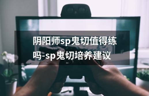 阴阳师sp鬼切值得练吗-sp鬼切培养建议-第1张-游戏资讯-智辉网络