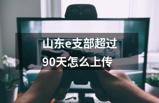 山东e支部超过90天怎么上传-第1张-游戏资讯-智辉网络