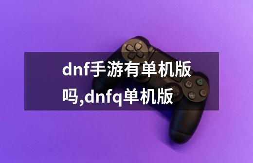 dnf手游有单机版吗,dnfq单机版-第1张-游戏资讯-智辉网络