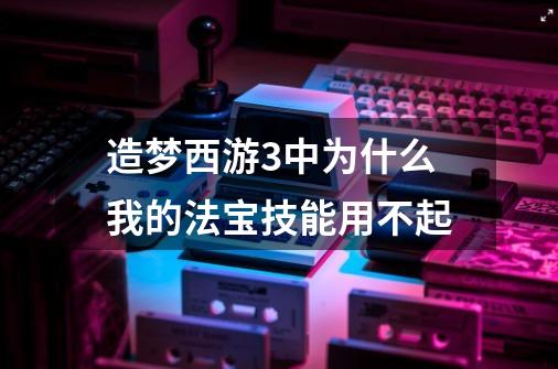 造梦西游3中为什么我的法宝技能用不起-第1张-游戏资讯-智辉网络