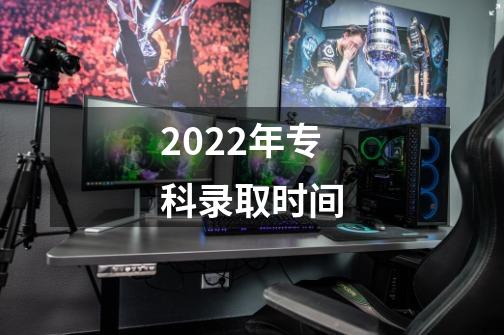 2022年专科录取时间-第1张-游戏资讯-智辉网络