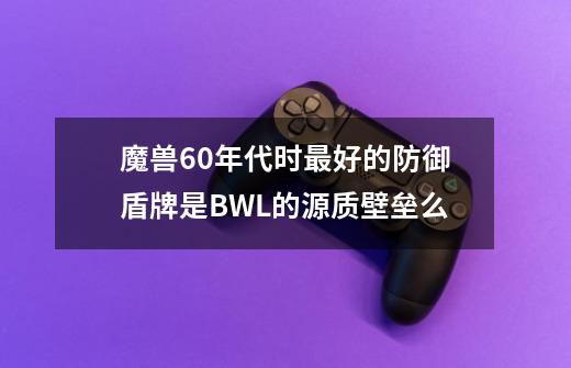 魔兽60年代时最好的防御盾牌是BWL的源质壁垒么-第1张-游戏资讯-智辉网络