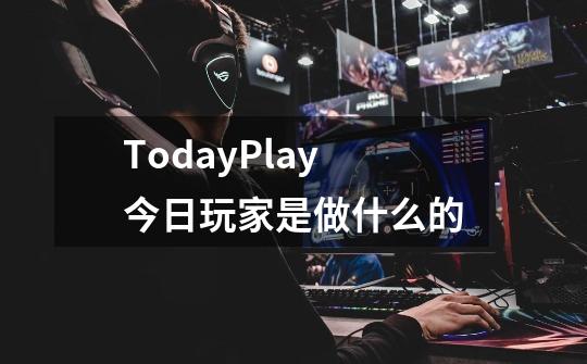 TodayPlay今日玩家是做什么的-第1张-游戏资讯-智辉网络