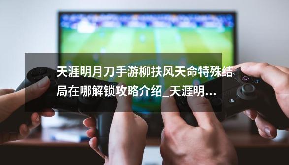 天涯明月刀手游柳扶风天命特殊结局在哪解锁攻略介绍_天涯明月刀手游柳扶风天命特殊结局在哪解锁攻略是什么-第1张-游戏资讯-智辉网络