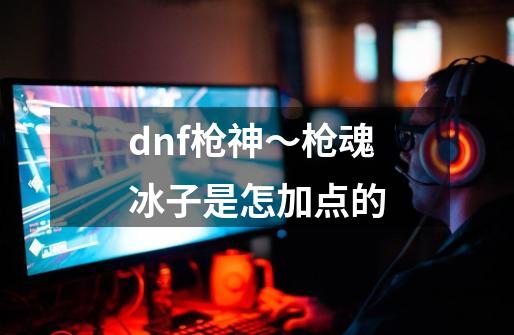 dnf枪神～枪魂冰子是怎加点的-第1张-游戏资讯-智辉网络