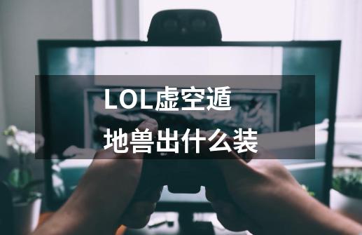 LOL虚空遁地兽出什么装-第1张-游戏资讯-智辉网络