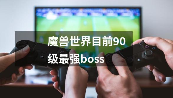 魔兽世界目前90级最强boss-第1张-游戏资讯-智辉网络