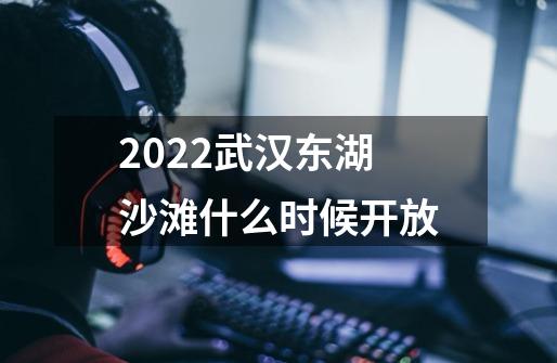 2022武汉东湖沙滩什么时候开放-第1张-游戏资讯-智辉网络