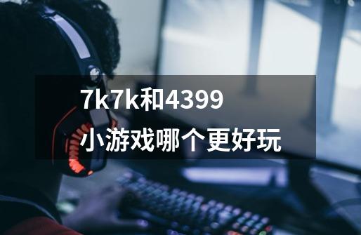 7k7k和4399小游戏哪个更好玩-第1张-游戏资讯-智辉网络