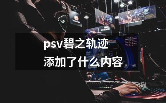 psv碧之轨迹添加了什么内容-第1张-游戏资讯-智辉网络