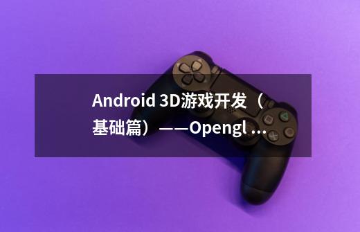 Android 3D游戏开发（基础篇）——Opengl ES游戏引擎实现项目介绍-第1张-游戏资讯-智辉网络