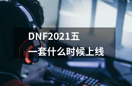 DNF2021五一套什么时候上线-第1张-游戏资讯-智辉网络