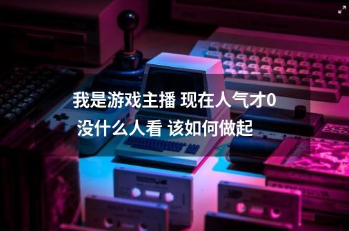 我是游戏主播 现在人气才0 没什么人看 该如何做起-第1张-游戏资讯-智辉网络