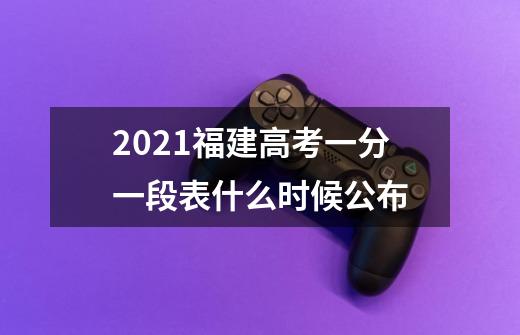 2021福建高考一分一段表什么时候公布-第1张-游戏资讯-智辉网络