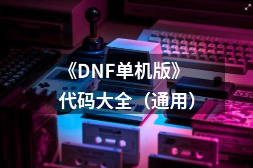 《DNF单机版》代码大全（通用）-第1张-游戏资讯-智辉网络