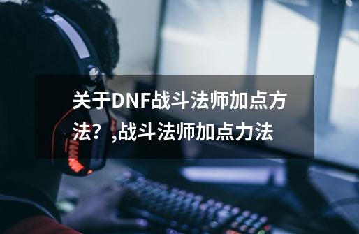 关于DNF战斗法师加点方法？,战斗法师加点力法-第1张-游戏资讯-智辉网络