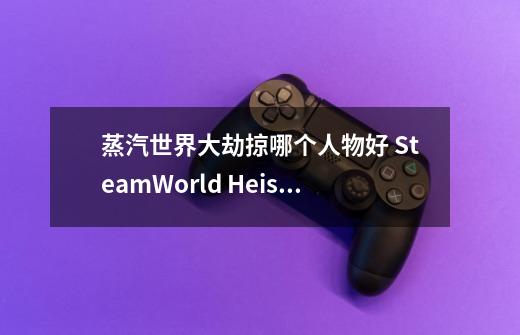 蒸汽世界大劫掠哪个人物好 SteamWorld Heist人物选择推荐-第1张-游戏资讯-智辉网络