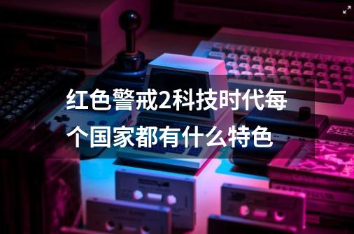 红色警戒2科技时代每个国家都有什么特色-第1张-游戏资讯-智辉网络