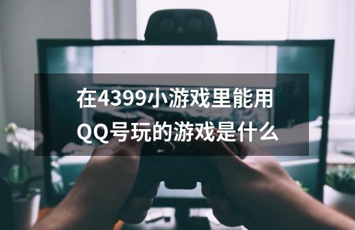 在4399小游戏里能用QQ号玩的游戏是什么-第1张-游戏资讯-智辉网络