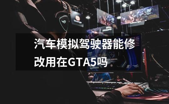 汽车模拟驾驶器能修改用在GTA5吗-第1张-游戏资讯-智辉网络