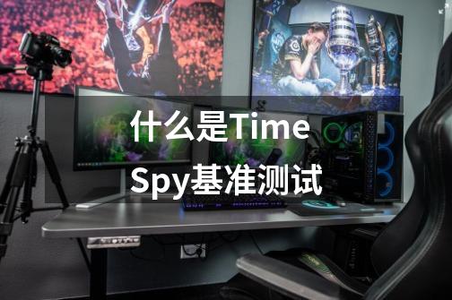 什么是Time Spy基准测试-第1张-游戏资讯-智辉网络