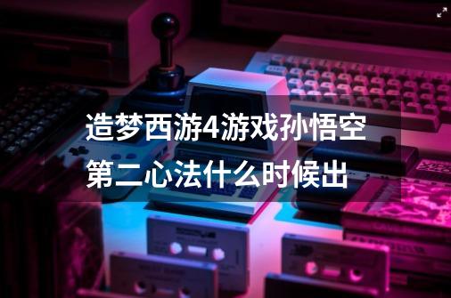 造梦西游4游戏孙悟空第二心法什么时候出-第1张-游戏资讯-智辉网络