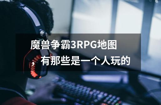 魔兽争霸3RPG地图，有那些是一个人玩的-第1张-游戏资讯-智辉网络