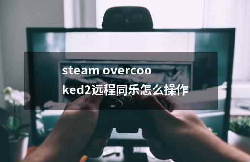 steam overcooked2远程同乐怎么操作-第1张-游戏资讯-智辉网络