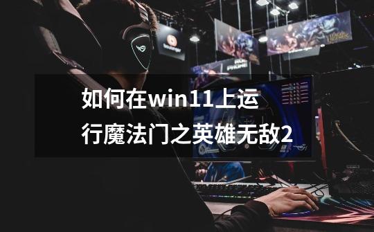 如何在win11上运行魔法门之英雄无敌2-第1张-游戏资讯-智辉网络