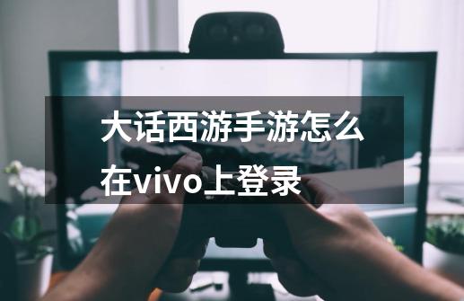 大话西游手游怎么在vivo上登录-第1张-游戏资讯-智辉网络