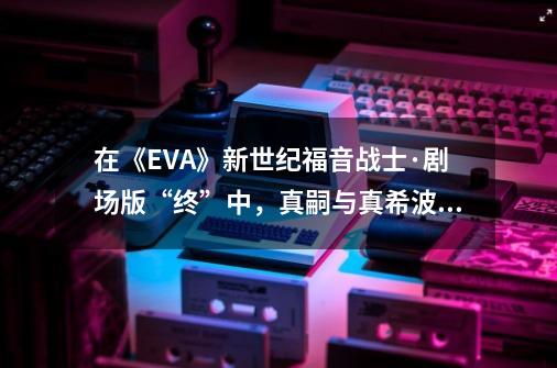 在《EVA》新世纪福音战士·剧场版“终”中，真嗣与真希波确定恋爱关系了吗-第1张-游戏资讯-智辉网络