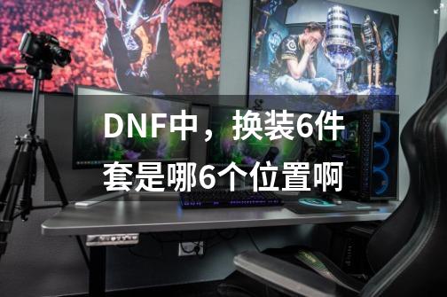 DNF中，换装6件套是哪6个位置啊-第1张-游戏资讯-智辉网络